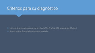 Criterios para su diagnóstico
 Inicio de la sintomatología desde la infancia(10 a l9 años, 80% antes de los 30 años)
 Ausencia de enfermedades sistémicas asociadas
 