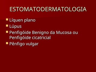 ESTOMATODERMATOLOGIA
ESTOMATODERMATOLOGIA
 Líquen plano
Líquen plano
 Lúpus
Lúpus
 Penfigóide Benigno da Mucosa ou
Penfigóide Benigno da Mucosa ou
Penfigóide cicatricial
Penfigóide cicatricial
 Pênfigo vulgar
Pênfigo vulgar
 