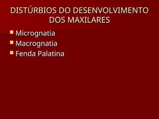 DISTÚRBIOS DO DESENVOLVIMENTO
DISTÚRBIOS DO DESENVOLVIMENTO
DOS MAXILARES
DOS MAXILARES
 Micrognatia
Micrognatia
 Macrognatia
Macrognatia
 Fenda Palatina
Fenda Palatina
 