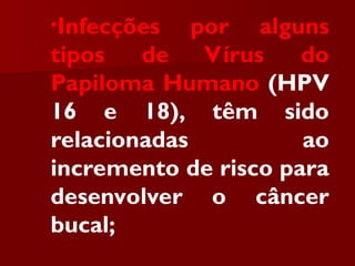 •Infecções por alguns
tipos de Vírus do
Papiloma Humano (HPV
16 e 18), têm sido
relacionadas ao
incremento de risco para
desenvolver o câncer
bucal;
 