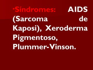 •Síndromes: AIDS
(Sarcoma de
Kaposi), Xeroderma
Pigmentoso,
Plummer-Vinson.
 