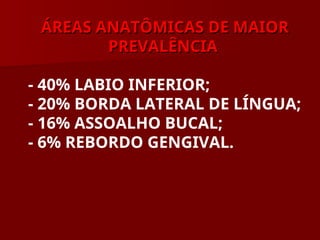 ÁREAS ANATÔMICAS DE MAIOR
ÁREAS ANATÔMICAS DE MAIOR
PREVALÊNCIA
PREVALÊNCIA
- 40% LABIO INFERIOR;
- 20% BORDA LATERAL DE LÍNGUA;
- 16% ASSOALHO BUCAL;
- 6% REBORDO GENGIVAL.
 