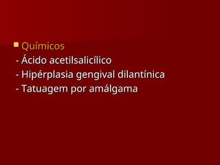  Químicos
Químicos
- Ácido acetilsalicílico
- Ácido acetilsalicílico
- Hipérplasia gengival dilantínica
- Hipérplasia gengival dilantínica
- Tatuagem por amálgama
- Tatuagem por amálgama
 