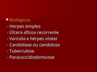  Biológicos
Biológicos
- Herpes simples
- Herpes simples
- Úlcera aftosa recorrente
- Úlcera aftosa recorrente
- Varicela e hérpes zóster
- Varicela e hérpes zóster
- Candidíase ou candidose
- Candidíase ou candidose
- Tuberculose
- Tuberculose
- Paracoccidiodomicose
- Paracoccidiodomicose
 