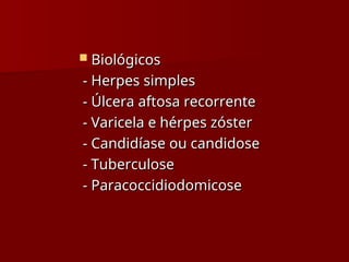  Biológicos
Biológicos
- Herpes simples
- Herpes simples
- Úlcera aftosa recorrente
- Úlcera aftosa recorrente
- Varicela e hérpes zóster
- Varicela e hérpes zóster
- Candidíase ou candidose
- Candidíase ou candidose
- Tuberculose
- Tuberculose
- Paracoccidiodomicose
- Paracoccidiodomicose
 
