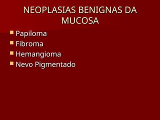 NEOPLASIAS BENIGNAS DA
NEOPLASIAS BENIGNAS DA
MUCOSA
MUCOSA
 Papiloma
Papiloma
 Fibroma
Fibroma
 Hemangioma
Hemangioma
 Nevo Pigmentado
Nevo Pigmentado
 