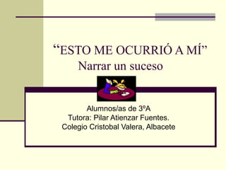 “ESTO ME OCURRIÓ A MÍ”
Narrar un suceso

Alumnos/as de 3ºA
Tutora: Pilar Atienzar Fuentes.
Colegio Cristobal Valera, Albacete

 