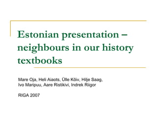 Estonian presentation – neighbours in our history textbooks Mare Oja, Heli Aiaots, Ülle Kõiv, Hilje Saag,  Ivo Maripuu, Aare Ristikivi, Indrek Riigor RIGA 2007 