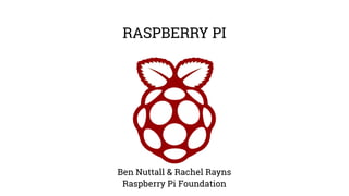RASPBERRY PI
Ben Nuttall & Rachel Rayns
Raspberry Pi Foundation
 