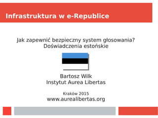 Infrastruktura w e-Republice
Jak zapewnić bezpieczny system głosowania?
Doświadczenia estońskie
Bartosz Wilk
Instytut Aurea Libertas
Kraków 2015
www.aurealibertas.org
 