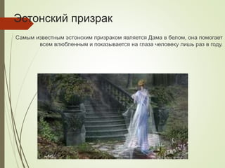 Эстонский призрак
Самым известным эстонским призраком является Дама в белом, она помогает
всем влюбленным и показывается на глаза человеку лишь раз в году.
 