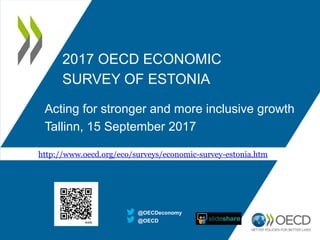 2017 OECD ECONOMIC
SURVEY OF ESTONIA
Acting for stronger and more inclusive growth
Tallinn, 15 September 2017
@OECD
@OECDeconomy
http://www.oecd.org/eco/surveys/economic-survey-estonia.htm
 