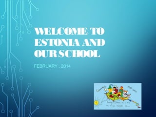 WELCOME TO
ESTONIA AND
OURSCHOOL
FEBRUARY , 2014
 