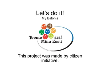 Let’s do it! My Estonia This project was made by citizen initiative. 
