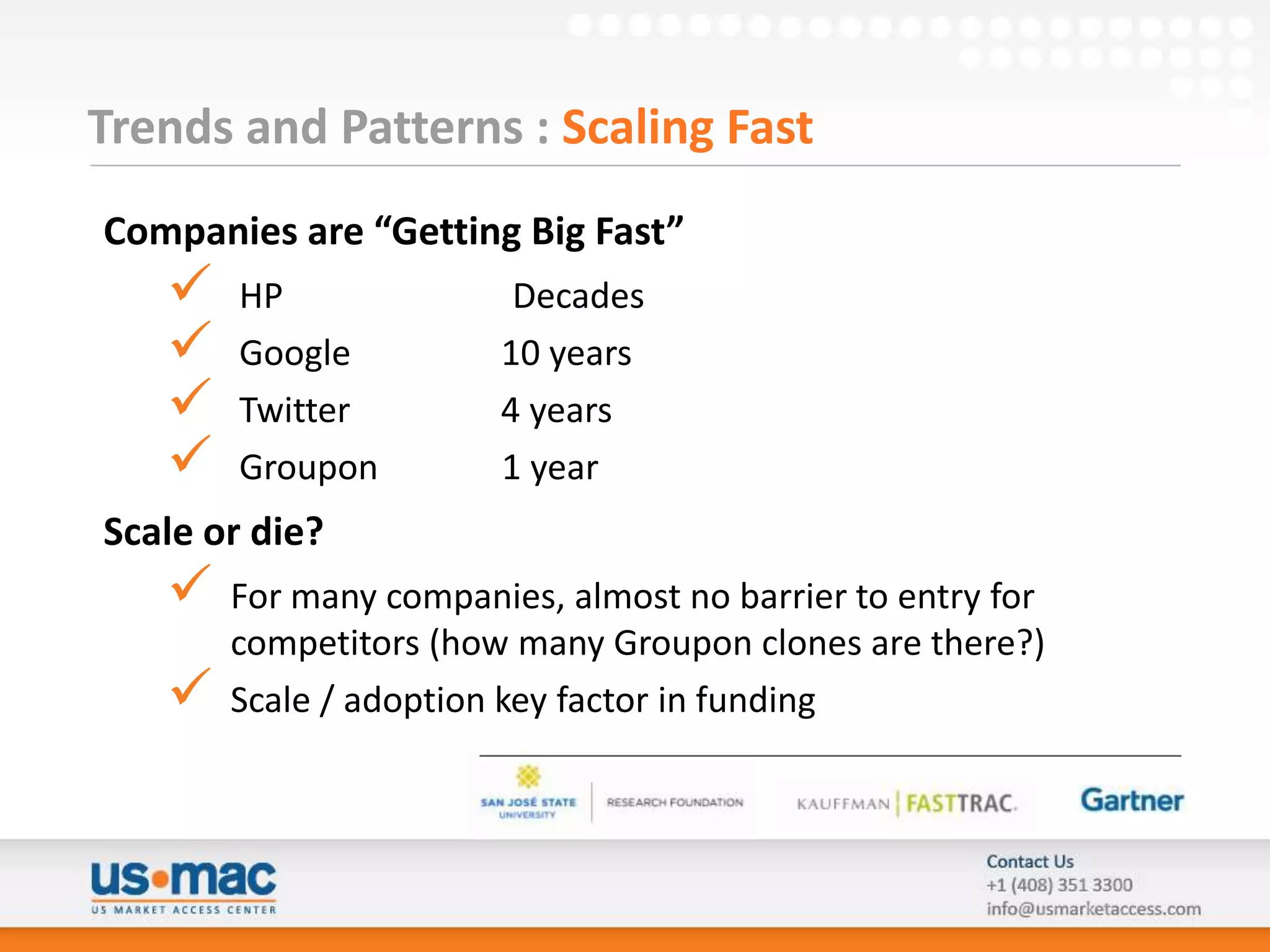 Trends and Patterns : Scaling Fast
Companies are “Getting Big Fast”
      HP               Decades
      Google          10 years
      Twitter         4 years
      Groupon         1 year
Scale or die?
      For many companies, almost no barrier to entry for
       competitors (how many Groupon clones are there?)
      Scale / adoption key factor in funding
 