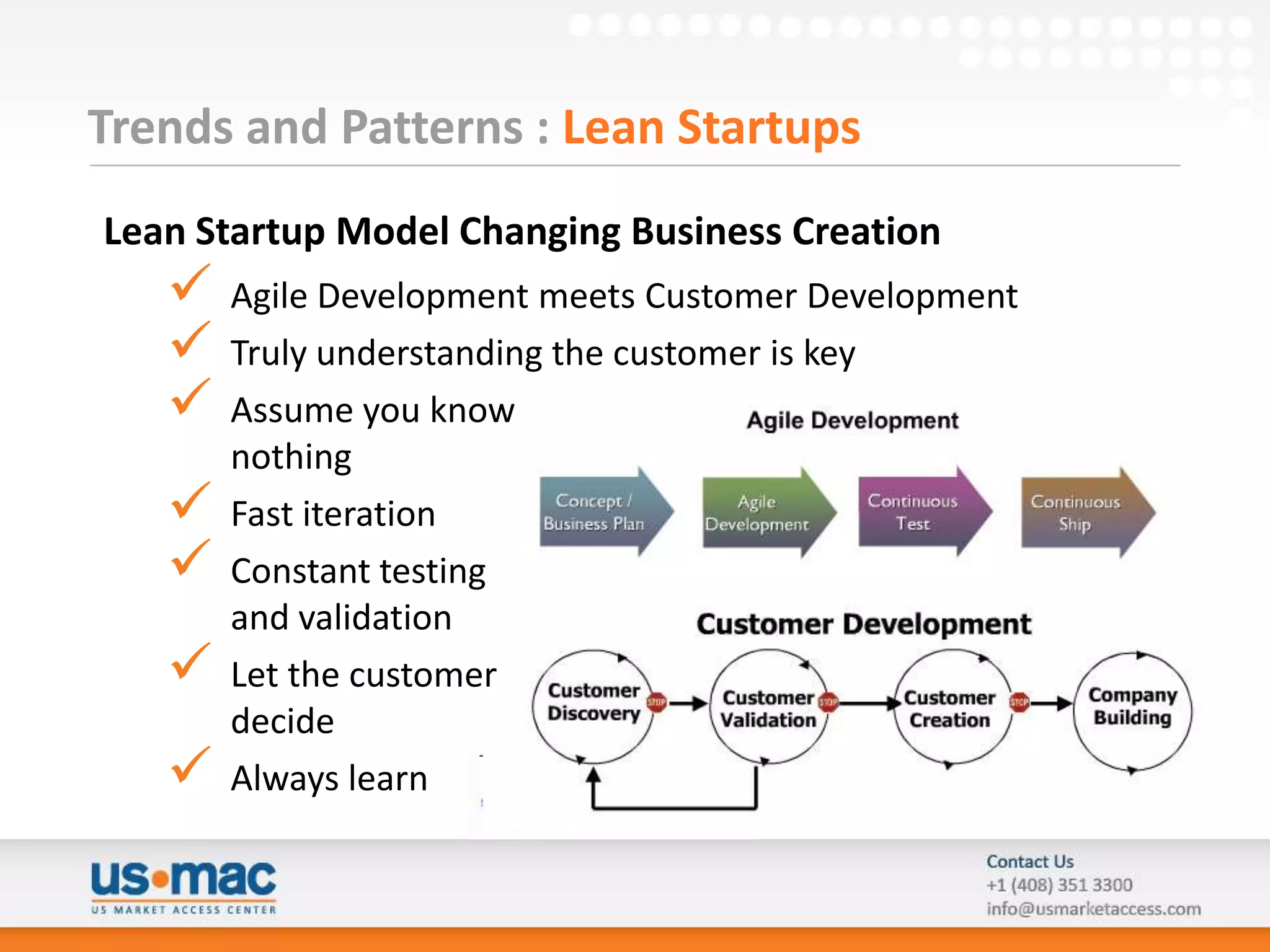Trends and Patterns : Lean Startups
Lean Startup Model Changing Business Creation
      Agile Development meets Customer Development
      Truly understanding the customer is key
      Assume you know
       nothing
      Fast iteration
      Constant testing
       and validation
      Let the customer
       decide
      Always learn
 