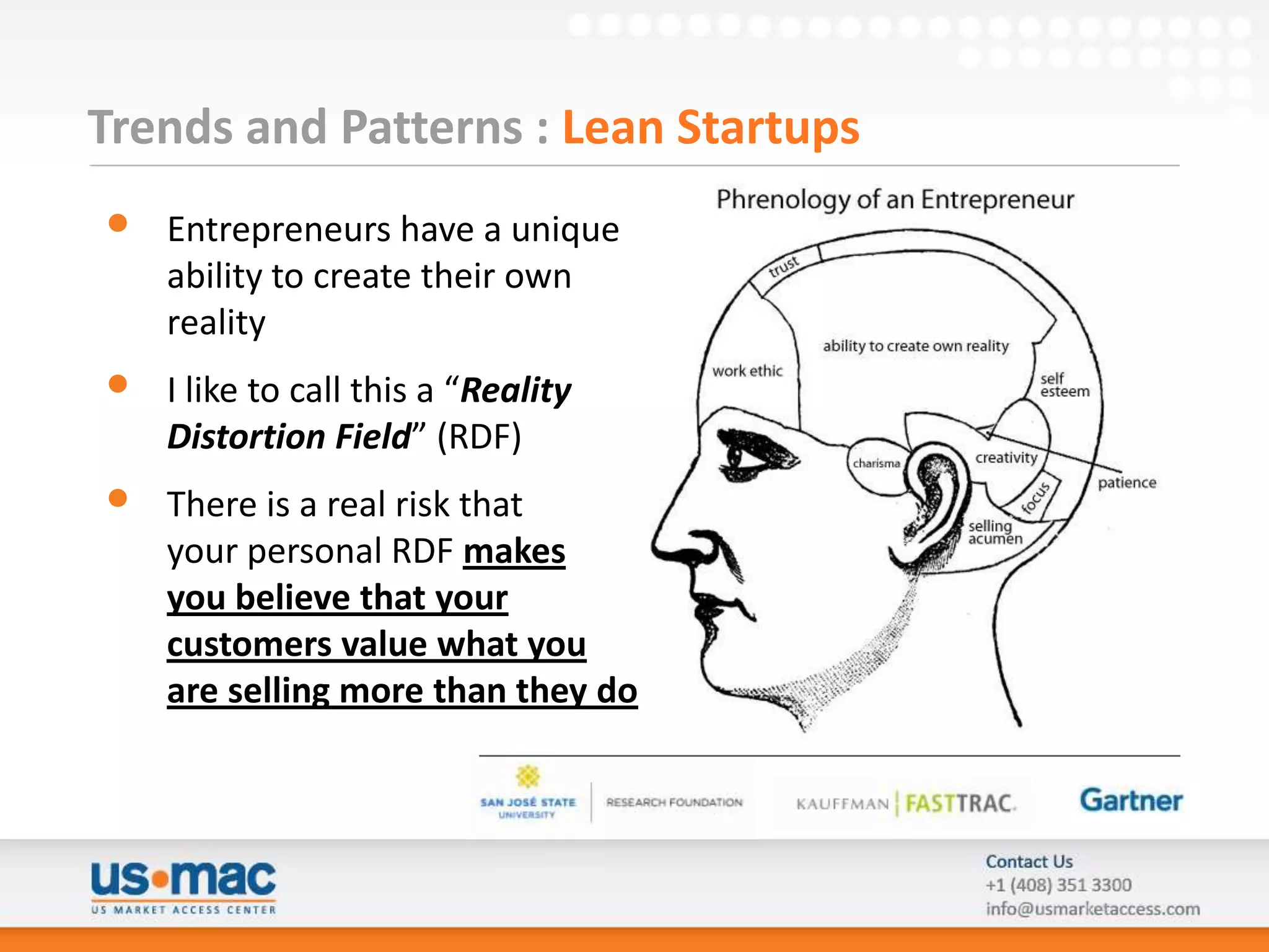 Trends and Patterns : Lean Startups
•   Entrepreneurs have a unique
    ability to create their own
    reality
•   I like to call this a “Reality
    Distortion Field” (RDF)
•   There is a real risk that
    your personal RDF makes
    you believe that your
    customers value what you
    are selling more than they do
 