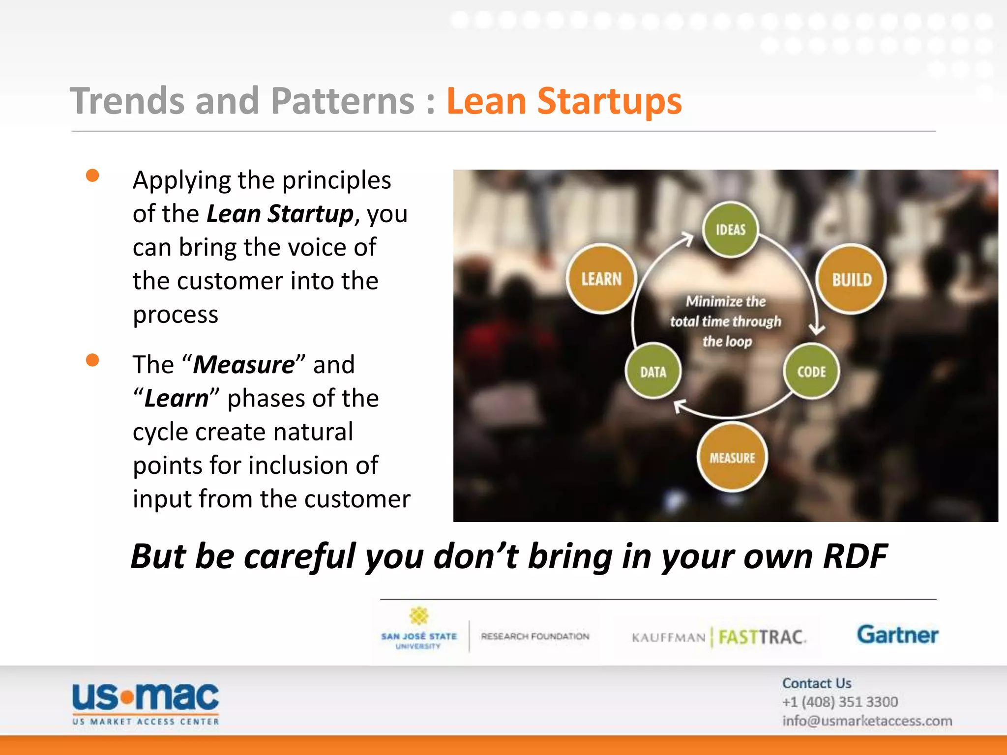 Trends and Patterns : Lean Startups
•   Applying the principles
    of the Lean Startup, you
    can bring the voice of
    the customer into the
    process
•   The “Measure” and
    “Learn” phases of the
    cycle create natural
    points for inclusion of
    input from the customer

    But be careful you don’t bring in your own RDF
 