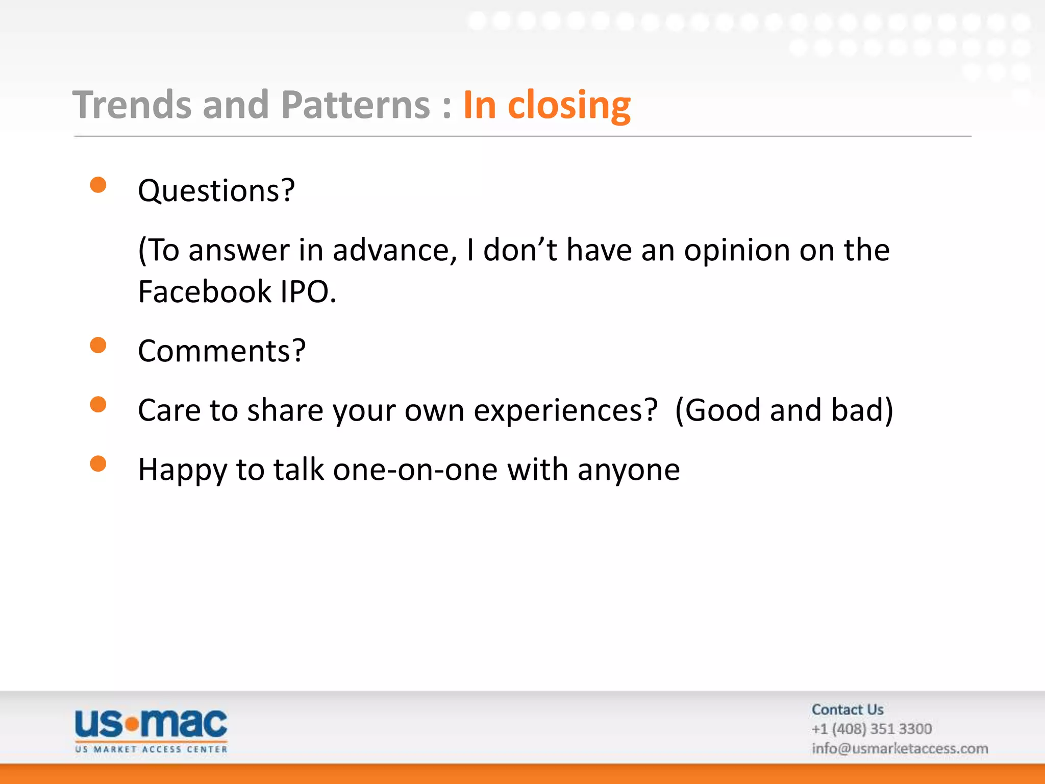 Trends and Patterns : In closing
•   Questions?
    (To answer in advance, I don’t have an opinion on the
    Facebook IPO.
•   Comments?
•   Care to share your own experiences? (Good and bad)
•   Happy to talk one-on-one with anyone
 