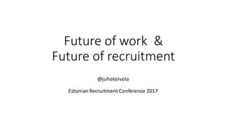 Future	of	work	 &
Future	of	recruitment
@juhotoivola
Estonian	Recruitment	Conference	2017
 