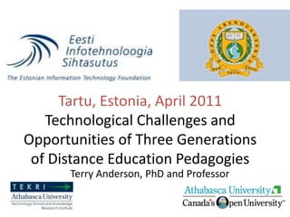 Tartu, Estonia, April 2011Technological Challenges and Opportunities of Three Generations of Distance Education Pedagogies Terry Anderson, PhD and Professor 