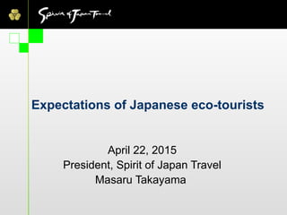 NPO 法人エコロッジ協会
www.japan-ecolodge.org
Expectations of Japanese eco-tourists
April 22, 2015
President, Spirit of Japan Travel
Masaru Takayama
 