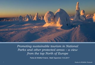 Parks & Wildlife Finland1
Promoting sustainable tourism in National
Parks and other protected areas – a view
from the top North of Europe
Parks & Wildlife Finland, Matti Tapaninen 14.9.2017
 