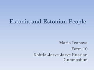 Estonia and Estonian People


                    Maria Ivanova
                          Form 10
        Kohtla-Jarve Jarve Russian
                       Gumnasium
 