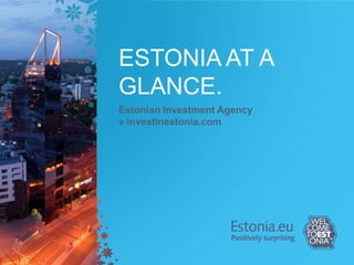 ESTONIA AT A
GLANCE.
Estonian Investment Agency
» investinestonia.com
 