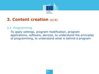 3. Content creation (2/2)
3.4 Programming
To apply settings, program modification, program
applications, software, devices, to understand the principles
of programming, to understand what is behind a program
 