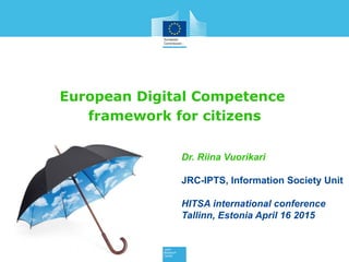 European Digital Competence
framework for citizens
Dr. Riina Vuorikari
JRC-IPTS, Information Society Unit
HITSA international conference
Tallinn, Estonia April 16 2015
 