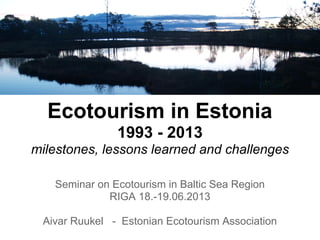 Ecotourism in Estonia
1993 - 2013
milestones, lessons learned and challenges
Seminar on Ecotourism in Baltic Sea Region
RIGA 18.-19.06.2013
Aivar Ruukel - Estonian Ecotourism Association
 