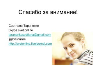 Спасибо за внимание!

Светлана Тараненко
Skype svet.online
taranenkosvetlana@gmail.com
@svetonline
http://svetonline.livejournal.com/
 