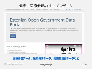 健康・医療分野のオープンデータ
医療機器データ、医療機関データ、薬剤師登録データなど
www.jeeadis.jp 94出典：https://opendata.riik.ee/en/
 