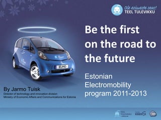 Be the first
                                                              on the road to
                                                              the future
                                                              Estonian
                                                              Electromobility
By Jarmo Tuisk
Director of technology and innovation division
Ministry of Economic Affairs and Communications for Estonia
                                                              program 2011-2013
 