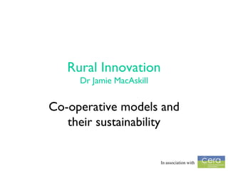 Rural Innovation Dr Jamie MacAskill Co-operative models and their sustainability In association with  
