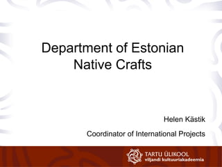 Ave Matsin
Department of Estonian
Native Crafts
Helen Kästik
Coordinator of International Projects
 
