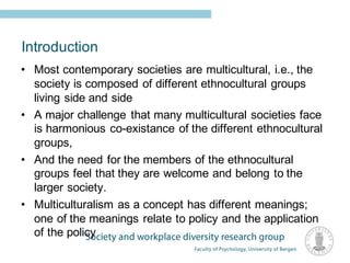 Introduction
• Most contemporary societies are multicultural, i.e., the
society is composed of different ethnocultural gro...
