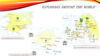ESTONIANS AROUND THE WORLD
http://rahvuskaaslased.hm.ee/index.php?id=116
http://rahvuskaaslased.hm.ee/index.php?id=116
http://rahvuskaaslased.hm.ee/index.php?id=116
 