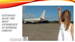 ESTONIANS
HAVE THE
MOST
EXPERIENCE
IN WORKING
ABROAD
http://www.mywordwizard.com/image-
files/waving-goodbye-to-soldier.jpg
 