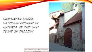 UKRAINIAN GREEK
CATHOLIC CHURCH IN
ESTONIA, IN THE OLD
TOWN OF TALLINN
http://et.wikipedia.org/wiki/Pilt:Ukraina_kreeka_
katolik_kirik.jpg
 