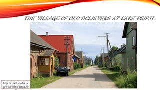 THE VILLAGE OF OLD BELIEVERS AT LAKE PEIPSI
http://et.wikipedia.or
g/wiki/Pilt:Varnja.JP
 