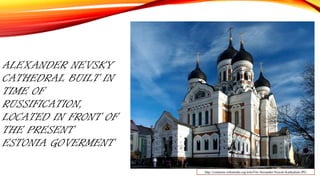 ALEXANDER NEVSKY
CATHEDRAL BUILT IN
TIME OF
RUSSIFICATION,
LOCATED IN FRONT OF
THE PRESENT
ESTONIA GOVERMENT
http://commons.wikimedia.org/wiki/File:Alexander-Newski-Kathedrale.JPG
 