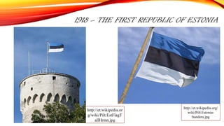 1918 – THE FIRST REPUBLIC OF ESTONIA
http://et.wikipedia.or
g/wiki/Pilt:EstFlagT
allHrmn.jpg
http://et.wikipedia.org/
wiki/Pilt:Estonia-
bandera.jpg
 
