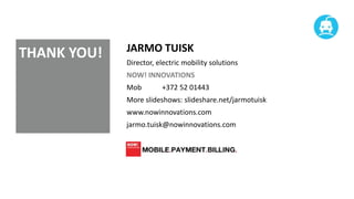 THANK YOU!

JARMO TUISK
Director, electric mobility solutions
NOW! INNOVATIONS
Mob

+372 52 01443

More slideshows: slideshare.net/jarmotuisk
www.nowinnovations.com
jarmo.tuisk@nowinnovations.com

 