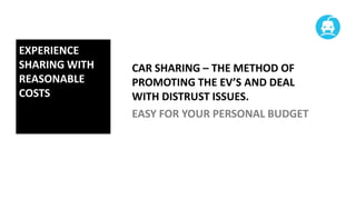 EXPERIENCE
SHARING WITH
REASONABLE
COSTS

CAR SHARING – THE METHOD OF
PROMOTING THE EV’S AND DEAL
WITH DISTRUST ISSUES.
EASY FOR YOUR PERSONAL BUDGET

 