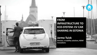 FROM
INFRASTRUCTURE TO
ECO-SYSTEM: EV CAR
SHARING IN ESTONIA

Jarmo Tuisk
Director, e-mobility solutions, NOW!
Innovations

 
