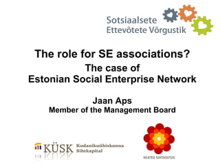 The role for SE associations?
           The case of
Estonian Social Enterprise Network

              Jaan Aps
    Member of the Management Board
 