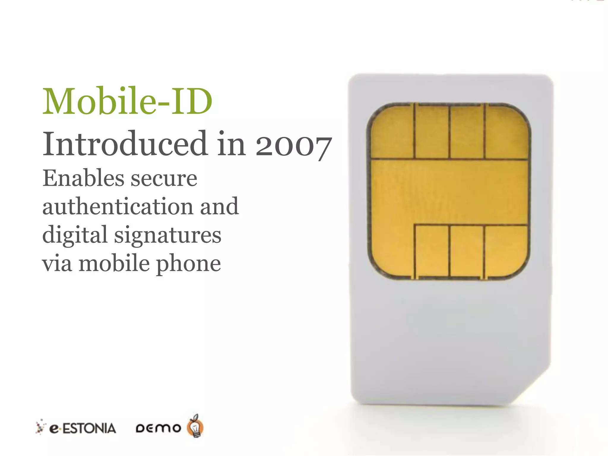Mobile-ID
Introduced in 2007
Enables secure
authentication and
digital signatures
via mobile phone

 