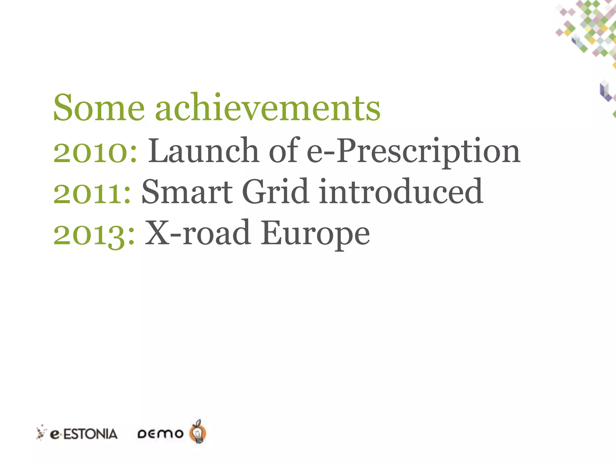 Some achievements
2010: Launch of e-Prescription
2011: Smart Grid introduced
2013: X-road Europe

 